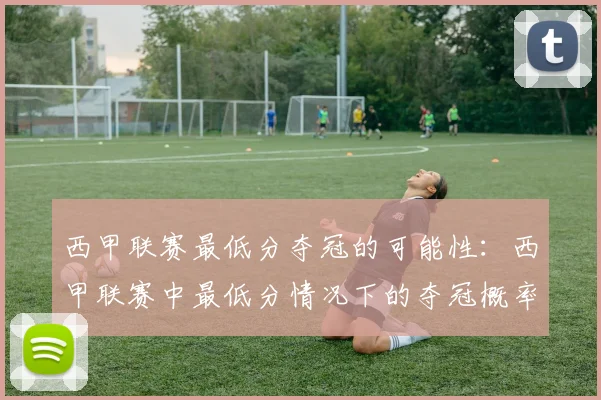 西甲联赛最低分夺冠的可能性：西甲联赛中最低分情况下的夺冠概率