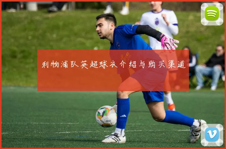 利物浦队英超球衣介绍与购买渠道