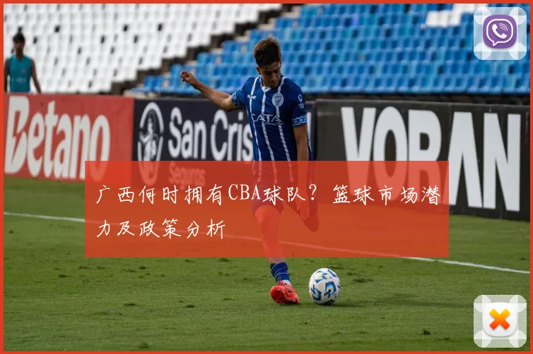 广西何时拥有CBA球队？篮球市场潜力及政策分析