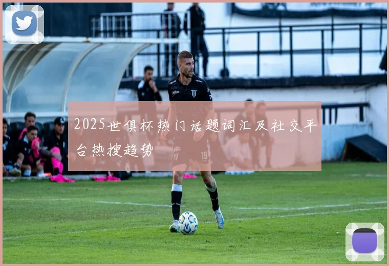 2025世俱杯热门话题词汇及社交平台热搜趋势