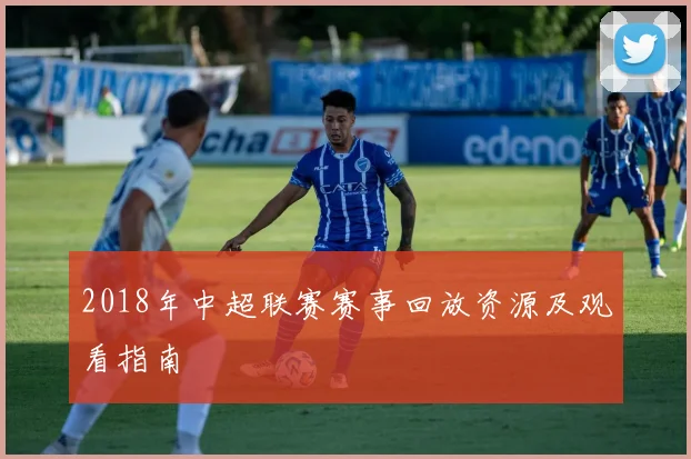 2018年中超联赛赛事回放资源及观看指南