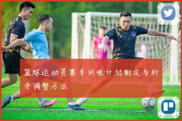 篮球运动员赛季训练计划制定与科学调整方法