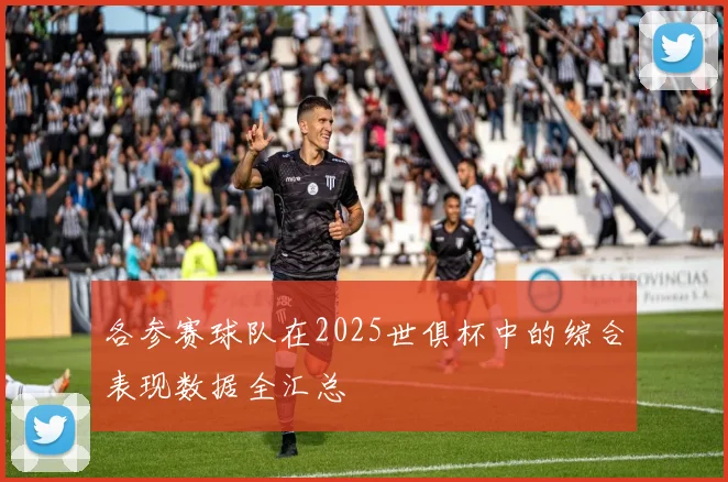 各参赛球队在2025世俱杯中的综合表现数据全汇总
