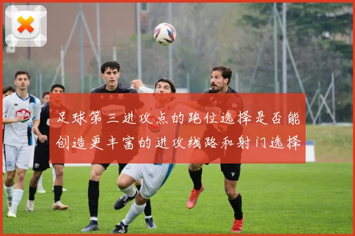 足球第三进攻点的跑位选择是否能创造更丰富的进攻线路和射门选择