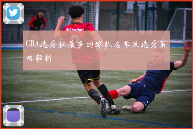 CBA选秀权最多的球队名单及选秀策略解析