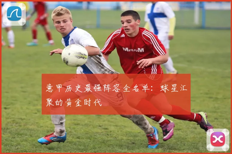 意甲历史最强阵容全名单：球星汇聚的黄金时代