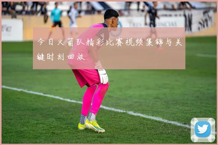 今日火箭队精彩比赛视频集锦与关键时刻回放