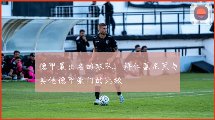 德甲最出名的球队：拜仁慕尼黑与其他德甲豪门的比较