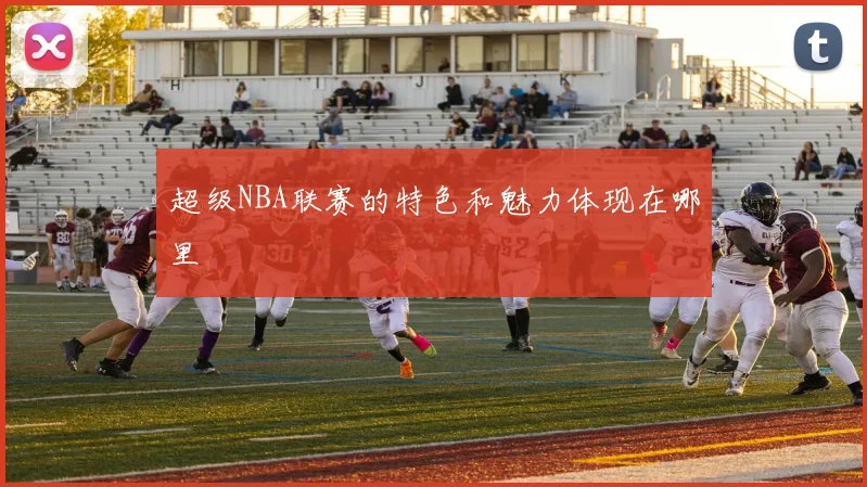超级NBA联赛的特色和魅力体现在哪里