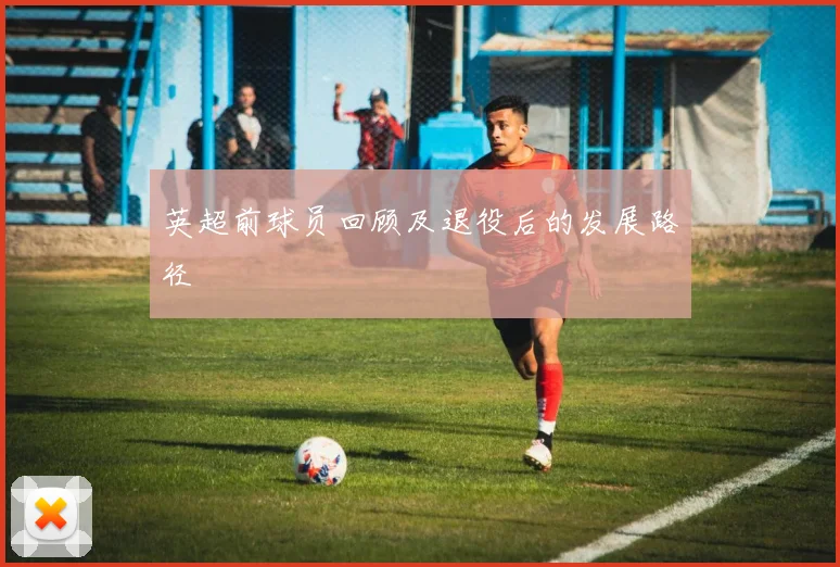 英超前球员回顾及退役后的发展路径