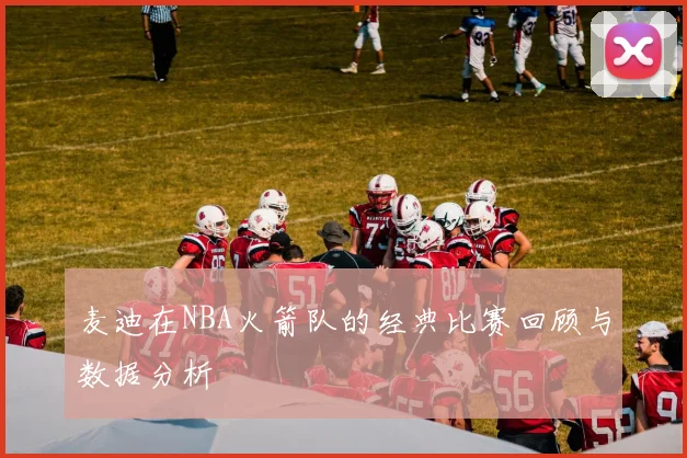 麦迪在NBA火箭队的经典比赛回顾与数据分析