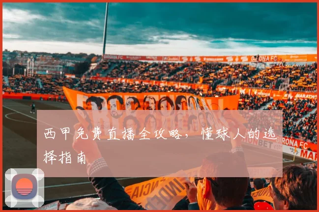 西甲免费直播全攻略，懂球人的选择指南