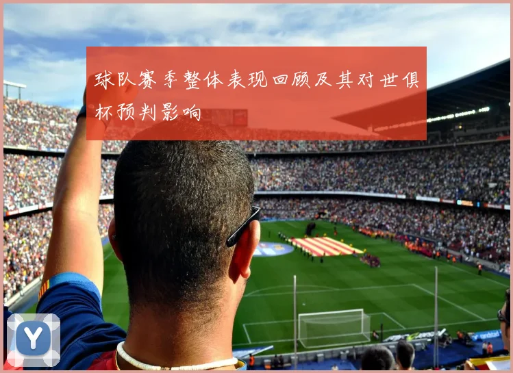 球队赛季整体表现回顾及其对世俱杯预判影响