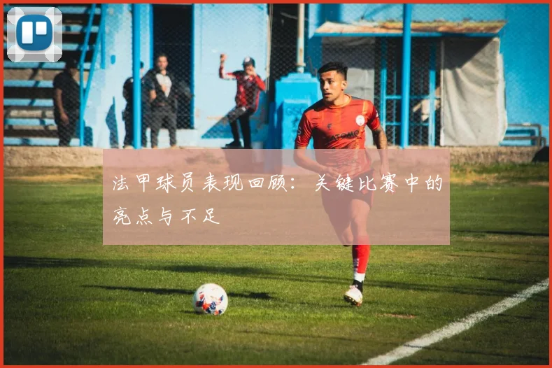 法甲球员表现回顾:关键比赛中的亮点与不足