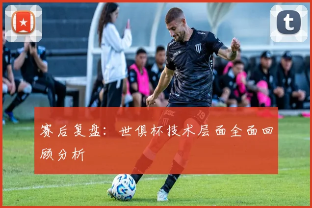 赛后复盘:世俱杯技术层面全面回顾分析