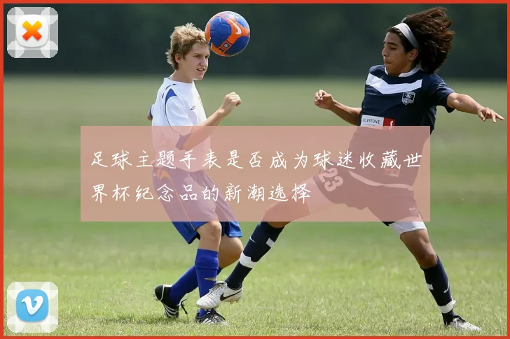 足球主题手表是否成为球迷收藏世界杯纪念品的新潮选择