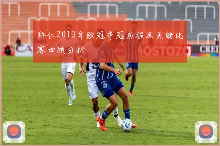 拜仁2013年欧冠夺冠历程及关键比赛回顾分析