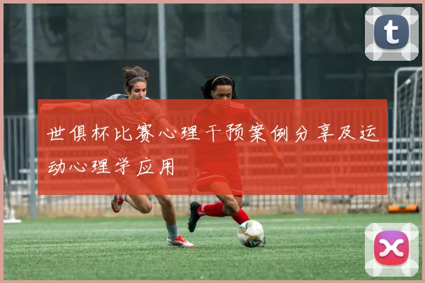 世俱杯比赛心理干预案例分享及运动心理学应用